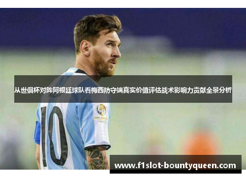 从世俱杯对阵阿根廷球队看梅西防守端真实价值评估战术影响力贡献全景分析