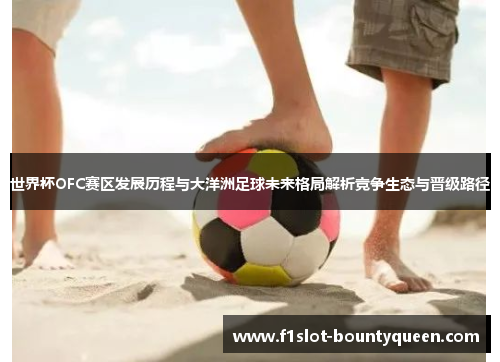 世界杯OFC赛区发展历程与大洋洲足球未来格局解析竞争生态与晋级路径 世界杯OFC赛区发展历程与大洋洲足球未来格局解析竞争生态与晋级路径