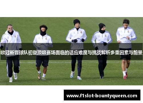 欧冠新晋球队初登顶级赛场面临的适应难度与挑战解析多重因素与前景 欧冠新晋球队初登顶级赛场面临的适应难度与挑战解析多重因素与前景
