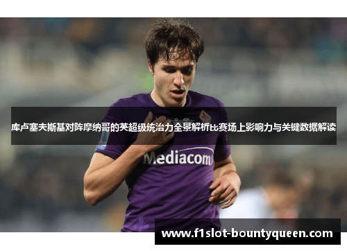 库卢塞夫斯基对阵摩纳哥的英超级统治力全景解析比赛场上影响力与关键数据解读 库卢塞夫斯基对阵摩纳哥的英超级统治力全景解析比赛场上影响力与关键数据解读