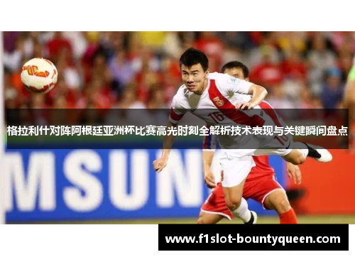 格拉利什对阵阿根廷亚洲杯比赛高光时刻全解析技术表现与关键瞬间盘点