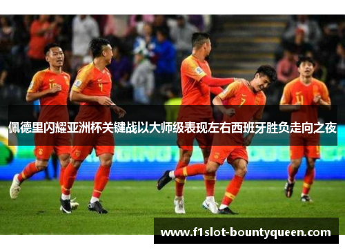 佩德里闪耀亚洲杯关键战以大师级表现左右西班牙胜负走向之夜 佩德里闪耀亚洲杯关键战以大师级表现左右西班牙胜负走向之夜