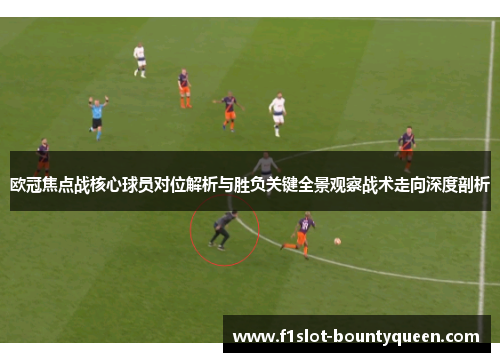 欧冠焦点战核心球员对位解析与胜负关键全景观察战术走向深度剖析 欧冠焦点战核心球员对位解析与胜负关键全景观察战术走向深度剖析