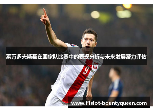 莱万多夫斯基在国家队比赛中的表现分析与未来发展潜力评估 莱万多夫斯基在国家队比赛中的表现分析与未来发展潜力评估