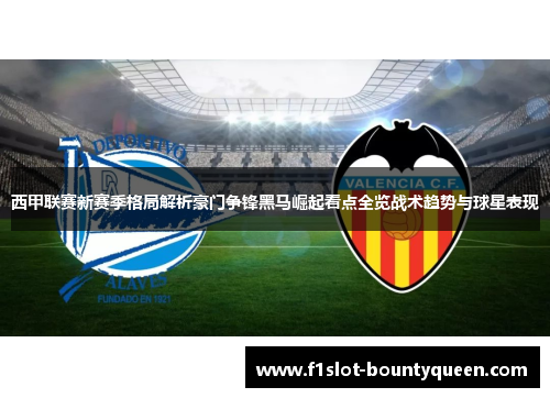 西甲联赛新赛季格局解析豪门争锋黑马崛起看点全览战术趋势与球星表现 西甲联赛新赛季格局解析豪门争锋黑马崛起看点全览战术趋势与球星表现