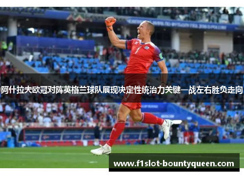 阿什拉夫欧冠对阵英格兰球队展现决定性统治力关键一战左右胜负走向