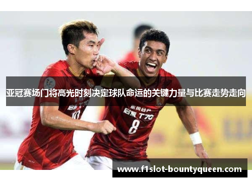 亚冠赛场门将高光时刻决定球队命运的关键力量与比赛走势走向 亚冠赛场门将高光时刻决定球队命运的关键力量与比赛走势走向