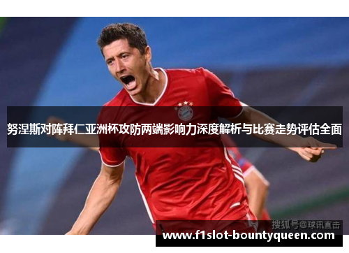 努涅斯对阵拜仁亚洲杯攻防两端影响力深度解析与比赛走势评估全面 努涅斯对阵拜仁亚洲杯攻防两端影响力深度解析与比赛走势评估全面