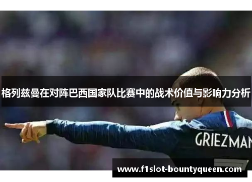 格列兹曼在对阵巴西国家队比赛中的战术价值与影响力分析 格列兹曼在对阵巴西国家队比赛中的战术价值与影响力分析