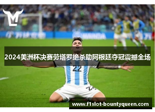 2024美洲杯决赛劳塔罗绝杀助阿根廷夺冠震撼全场 2024美洲杯决赛劳塔罗绝杀助阿根廷夺冠震撼全场