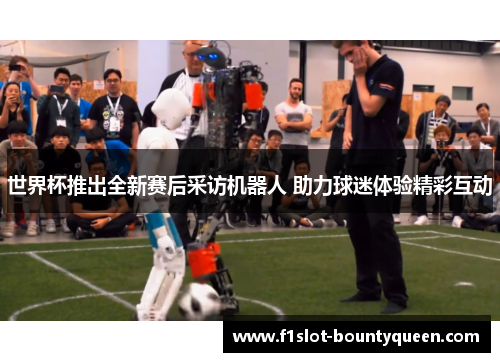 世界杯推出全新赛后采访机器人 助力球迷体验精彩互动