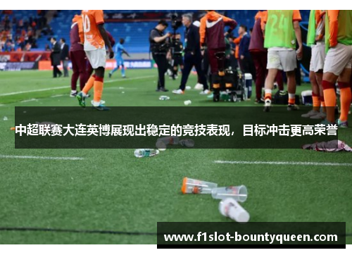 中超联赛大连英博展现出稳定的竞技表现,目标冲击更高荣誉 中超联赛大连英博展现出稳定的竞技表现,目标冲击更高荣誉