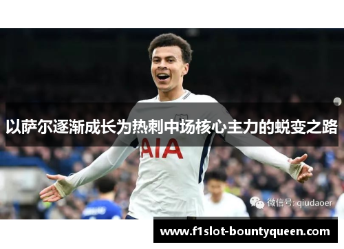 以萨尔逐渐成长为热刺中场核心主力的蜕变之路 以萨尔逐渐成长为热刺中场核心主力的蜕变之路