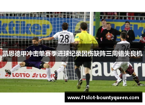 凯恩德甲冲击单赛季进球纪录因伤缺阵三周错失良机