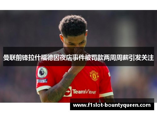 曼联前锋拉什福德因夜店事件被罚款两周周薪引发关注