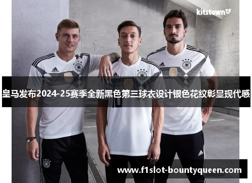 皇马发布2024-25赛季全新黑色第三球衣设计银色花纹彰显现代感