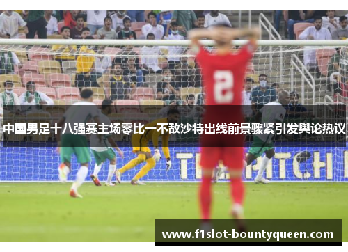 中国男足十八强赛主场零比一不敌沙特出线前景骤紧引发舆论热议 中国男足十八强赛主场零比一不敌沙特出线前景骤紧引发舆论热议