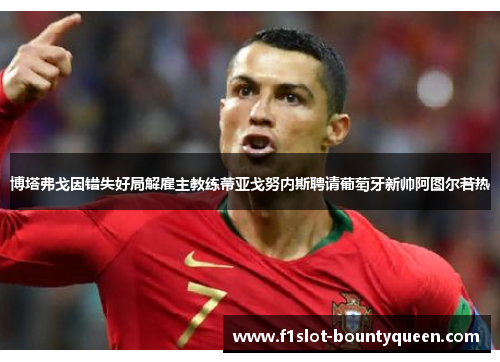 博塔弗戈因错失好局解雇主教练蒂亚戈努内斯聘请葡萄牙新帅阿图尔若热 博塔弗戈因错失好局解雇主教练蒂亚戈努内斯聘请葡萄牙新帅阿图尔若热
