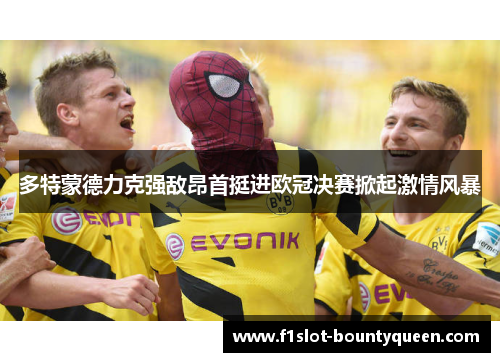 多特蒙德力克强敌昂首挺进欧冠决赛掀起激情风暴