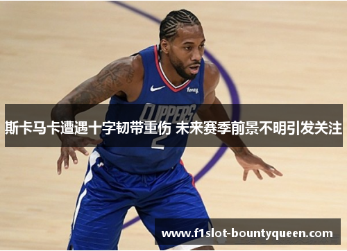 斯卡马卡遭遇十字韧带重伤 未来赛季前景不明引发关注 斯卡马卡遭遇十字韧带重伤 未来赛季前景不明引发关注