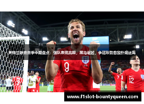 英格兰联赛赛季中期盘点:强队表现亮眼,黑马崛起,争冠形势愈加扑朔迷离 英格兰联赛赛季中期盘点:强队表现亮眼,黑马崛起,争冠形势愈加扑朔迷离