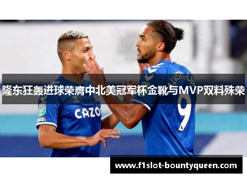 隆东狂轰进球荣膺中北美冠军杯金靴与MVP双料殊荣 隆东狂轰进球荣膺中北美冠军杯金靴与MVP双料殊荣