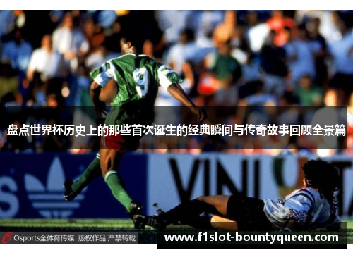 盘点世界杯历史上的那些首次诞生的经典瞬间与传奇故事回顾全景篇 盘点世界杯历史上的那些首次诞生的经典瞬间与传奇故事回顾全景篇