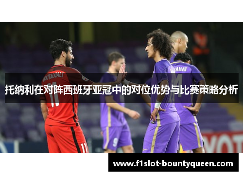 托纳利在对阵西班牙亚冠中的对位优势与比赛策略分析 托纳利在对阵西班牙亚冠中的对位优势与比赛策略分析