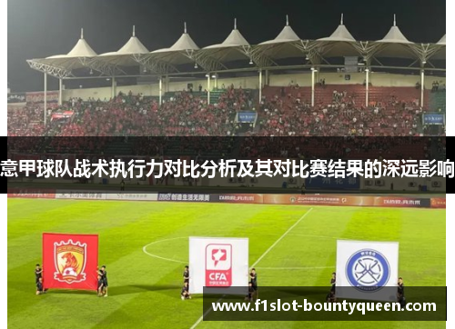 意甲球队战术执行力对比分析及其对比赛结果的深远影响 意甲球队战术执行力对比分析及其对比赛结果的深远影响