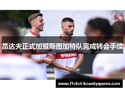 昂达夫正式加盟斯图加特队完成转会手续 昂达夫正式加盟斯图加特队完成转会手续