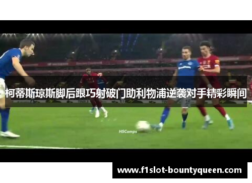 柯蒂斯琼斯脚后跟巧射破门助利物浦逆袭对手精彩瞬间 柯蒂斯琼斯脚后跟巧射破门助利物浦逆袭对手精彩瞬间