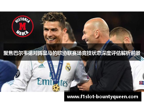 聚焦巴尔韦德对阵皇马的欧协联赛场竞技状态深度评估解析前景 聚焦巴尔韦德对阵皇马的欧协联赛场竞技状态深度评估解析前景