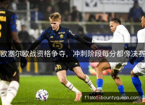 欧塞尔欧战资格争夺,冲刺阶段每分都像决赛 欧塞尔欧战资格争夺,冲刺阶段每分都像决赛